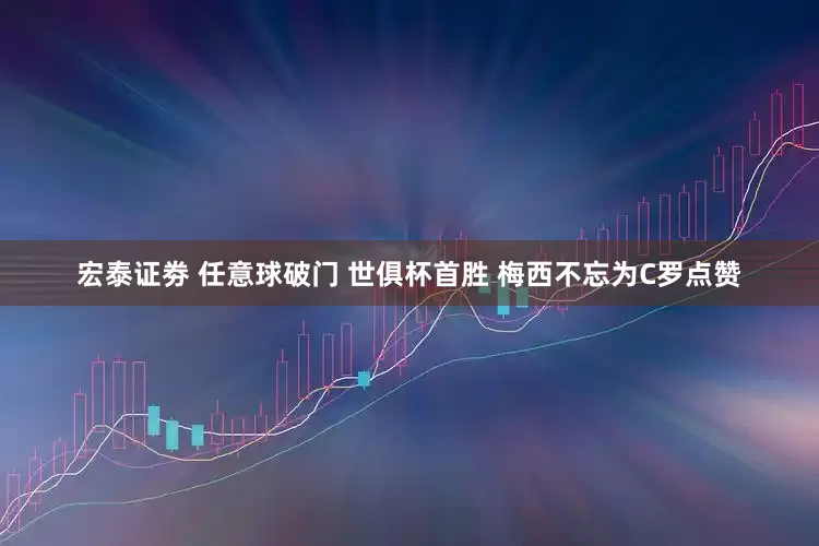 宏泰证劵 任意球破门 世俱杯首胜 梅西不忘为C罗点赞