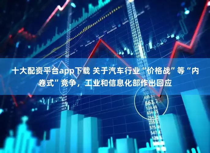 十大配资平台app下载 关于汽车行业“价格战”等“内卷式”竞争，工业和信息化部作出回应