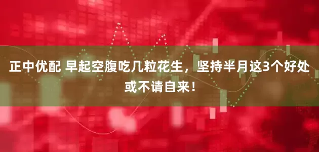 正中优配 早起空腹吃几粒花生，坚持半月这3个好处或不请自来！
