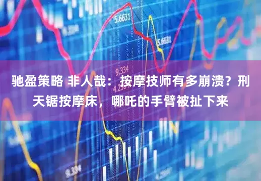 驰盈策略 非人哉：按摩技师有多崩溃？刑天锯按摩床，哪吒的手臂被扯下来