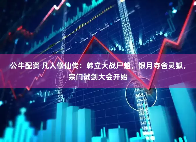公牛配资 凡人修仙传：韩立大战尸魈，银月夺舍灵狐，宗门试剑大会开始