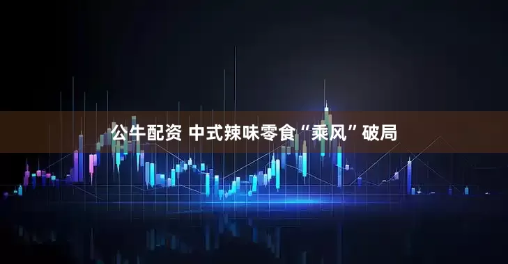公牛配资 中式辣味零食“乘风”破局
