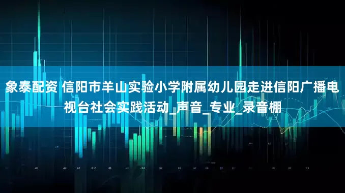象泰配资 信阳市羊山实验小学附属幼儿园走进信阳广播电视台社会实践活动_声音_专业_录音棚