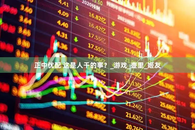 正中优配 这是人干的事？_游戏_壶里_姬友