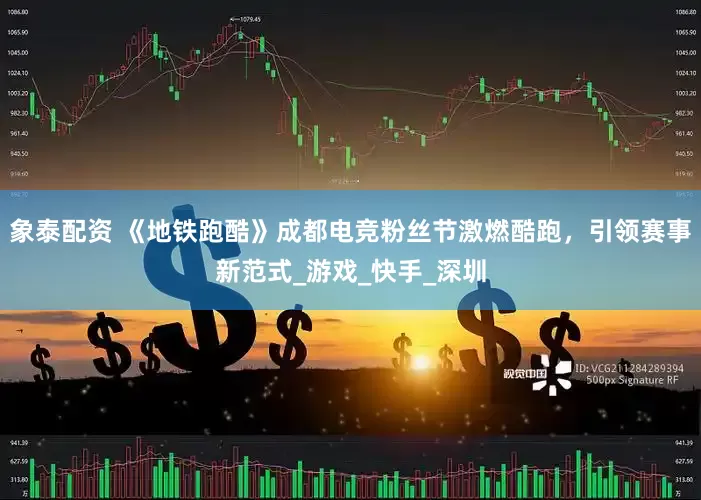 象泰配资 《地铁跑酷》成都电竞粉丝节激燃酷跑，引领赛事新范式_游戏_快手_深圳