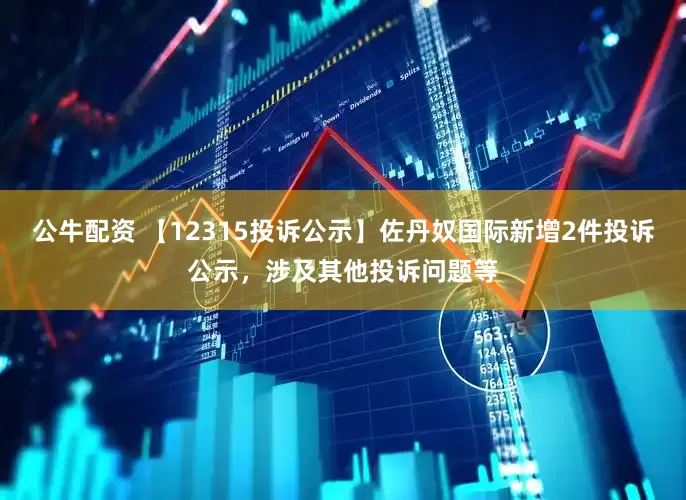 公牛配资 【12315投诉公示】佐丹奴国际新增2件投诉公示，涉及其他投诉问题等