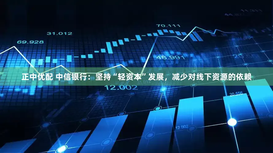 正中优配 中信银行：坚持“轻资本”发展，减少对线下资源的依赖