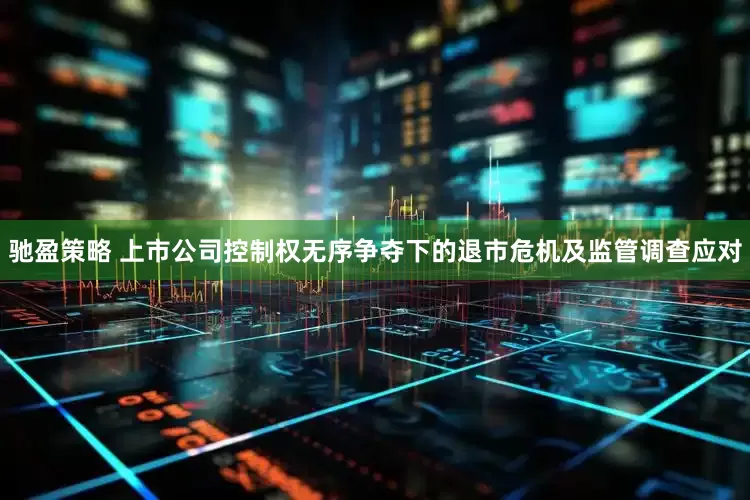 驰盈策略 上市公司控制权无序争夺下的退市危机及监管调查应对