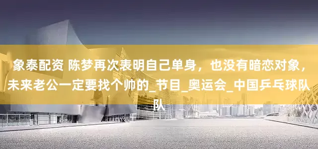 象泰配资 陈梦再次表明自己单身，也没有暗恋对象，未来老公一定要找个帅的_节目_奥运会_中国乒乓球队