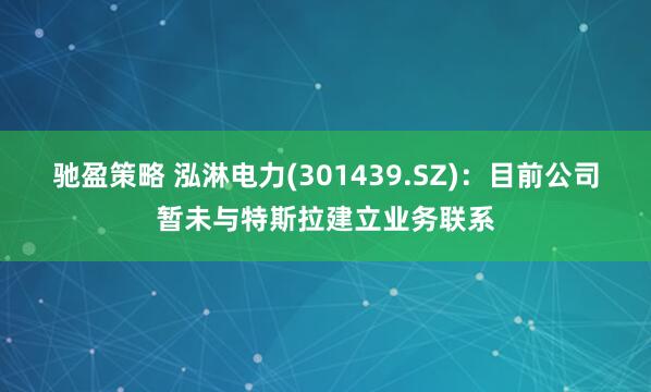 驰盈策略 泓淋电力(301439.SZ)：目前公司暂未与特斯拉建立业务联系