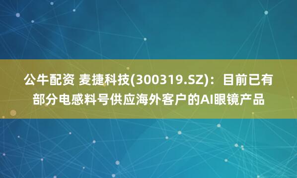 公牛配资 麦捷科技(300319.SZ)：目前已有部分电感料号供应海外客户的AI眼镜产品