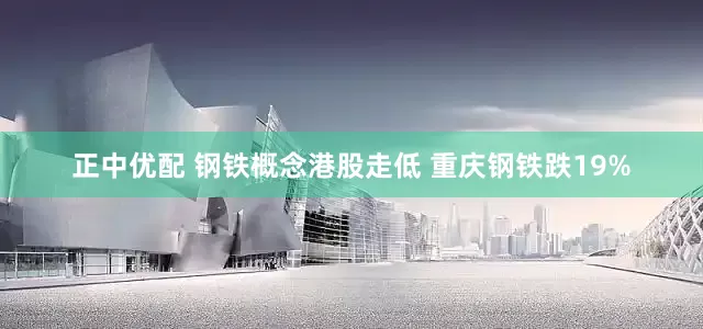 正中优配 钢铁概念港股走低 重庆钢铁跌19%