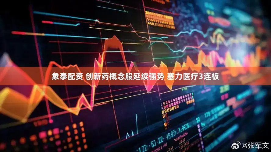 象泰配资 创新药概念股延续强势 塞力医疗3连板