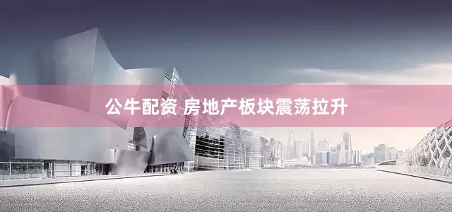 公牛配资 房地产板块震荡拉升