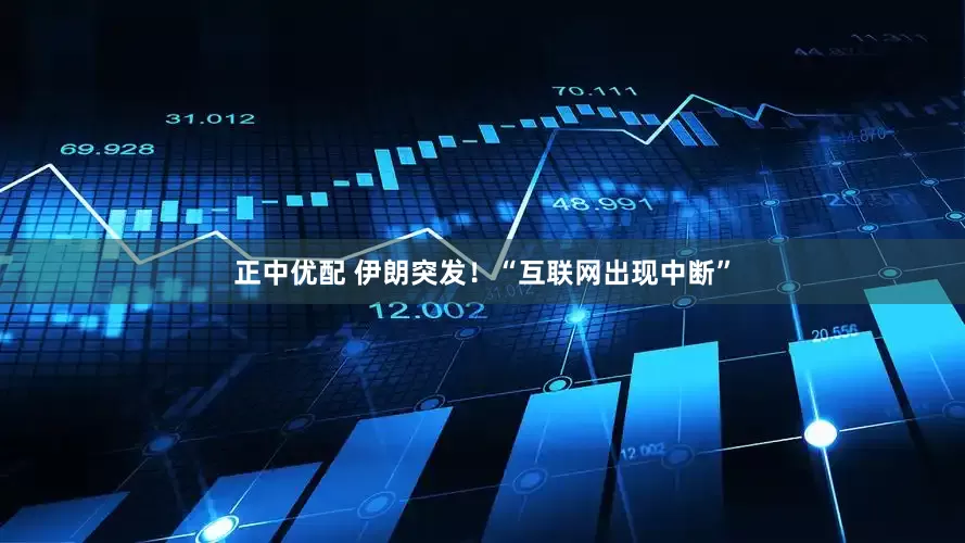 正中优配 伊朗突发！“互联网出现中断”