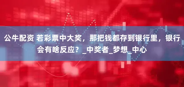 公牛配资 若彩票中大奖，那把钱都存到银行里，银行会有啥反应？_中奖者_梦想_中心