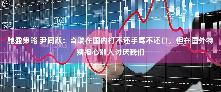 驰盈策略 尹同跃：奇瑞在国内打不还手骂不还口，但在国外特别担心别人讨厌我们