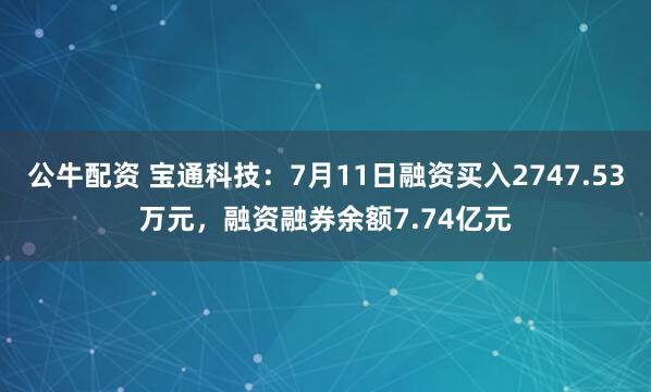 公牛配资 宝通科技：7月11日融资买入2747.53万元，融资融券余额7.74亿元