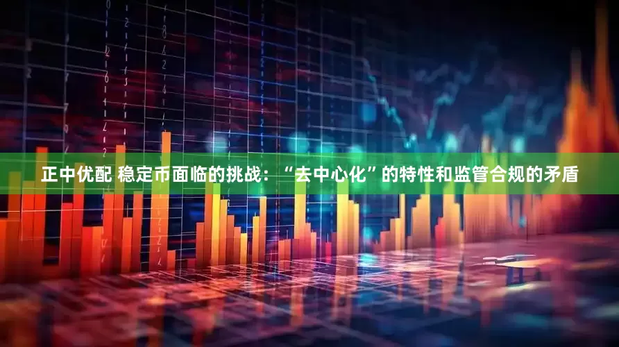 正中优配 稳定币面临的挑战：“去中心化”的特性和监管合规的矛盾