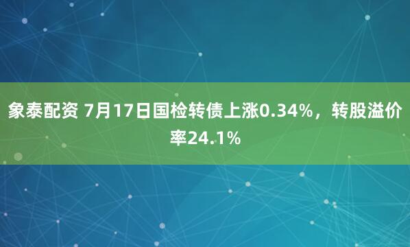 象泰配资 7月17日国检转债上涨0.34%，转股溢价率24.1%