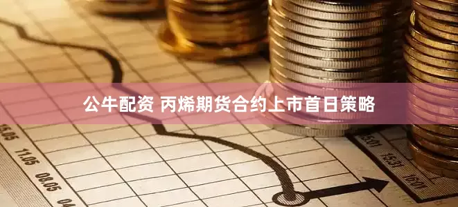 公牛配资 丙烯期货合约上市首日策略