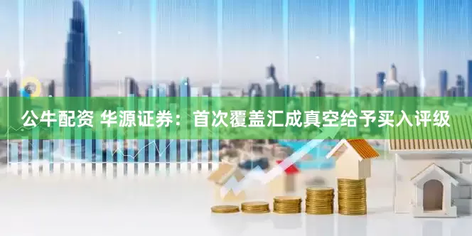 公牛配资 华源证券：首次覆盖汇成真空给予买入评级