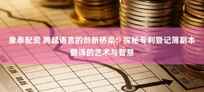 象泰配资 跨越语言的创新桥梁:探秘专利登记簿副本翻译的艺术与智慧