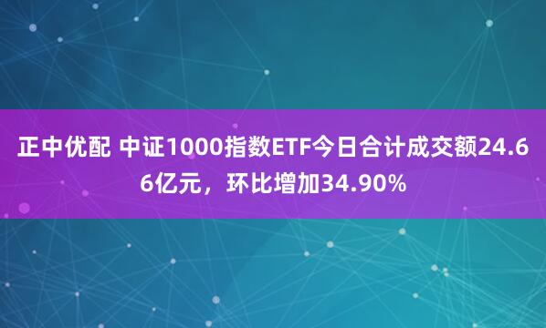 正中优配 中证1000指数ETF今日合计成交额24.66亿元,环比增加34.90%