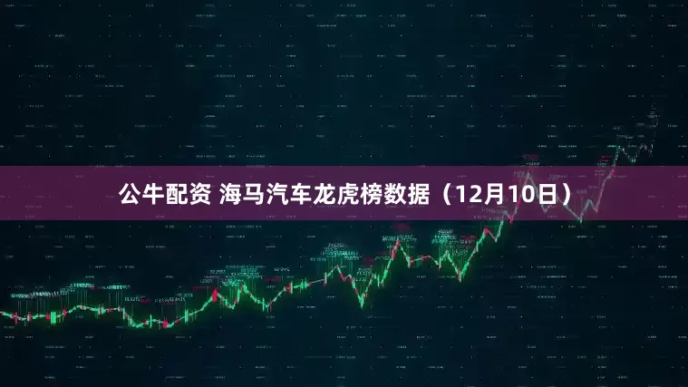 公牛配资 海马汽车龙虎榜数据（12月10日）