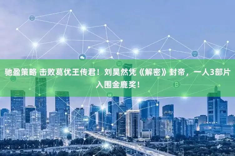 驰盈策略 击败葛优王传君!刘昊然凭《解密》封帝,一人3部片入围金鹿奖!