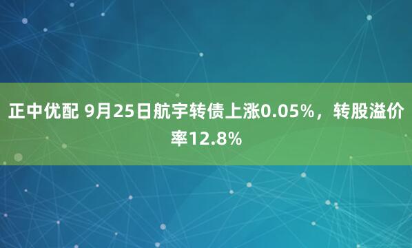 正中优配 9月25日航宇转债上涨0.05%，转股溢价率12.8%