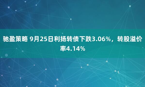 驰盈策略 9月25日利扬转债下跌3.06%，转股溢价率4.14%