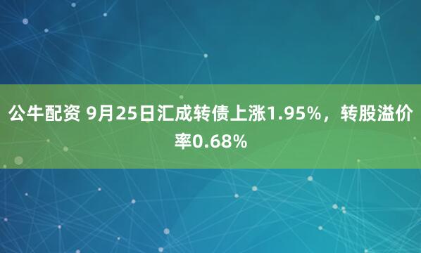 公牛配资 9月25日汇成转债上涨1.95%，转股溢价率0.68%