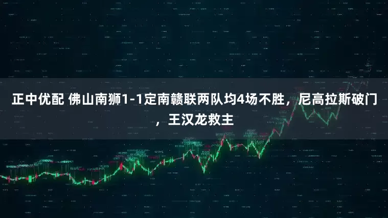 正中优配 佛山南狮1-1定南赣联两队均4场不胜，尼高拉斯破门，王汉龙救主